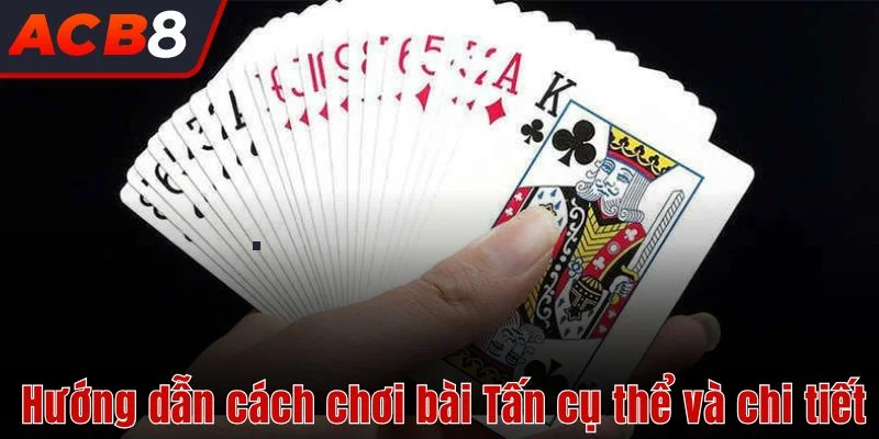 Hướng dẫn cách chơi bài Tấn cụ thể và chi tiết 