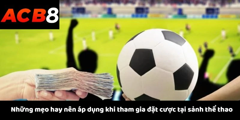 Những mẹo hay nên áp dụng khi tham gia đặt cược tại sảnh thể thao