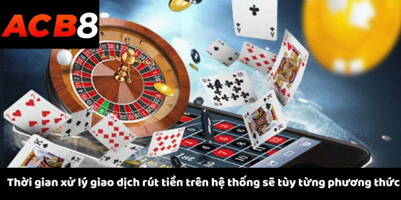 Thời gian xử lý giao dịch rút tiền trên hệ thống sẽ tùy từng phương thức